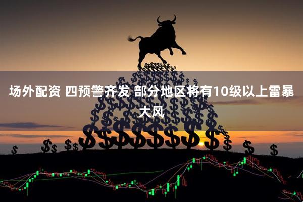 场外配资 四预警齐发 部分地区将有10级以上雷暴大风