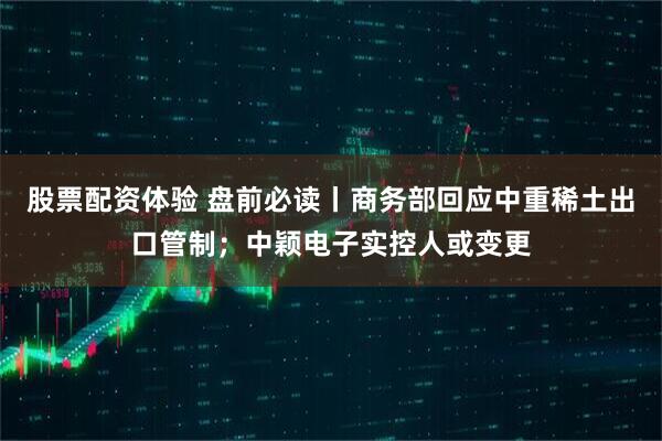 股票配资体验 盘前必读丨商务部回应中重稀土出口管制；中颖电子实控人或变更