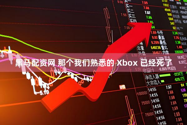 黑马配资网 那个我们熟悉的 Xbox 已经死了