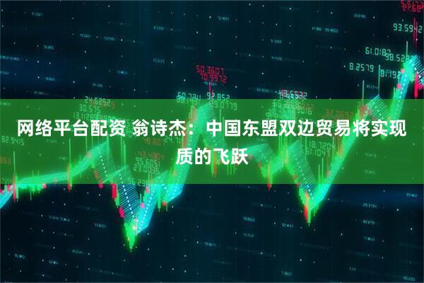 网络平台配资 翁诗杰：中国东盟双边贸易将实现质的飞跃