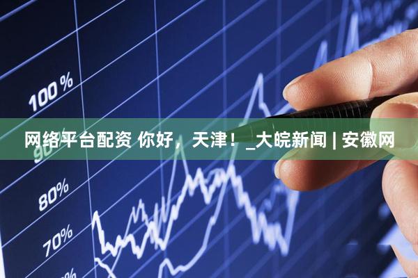网络平台配资 你好，天津！_大皖新闻 | 安徽网