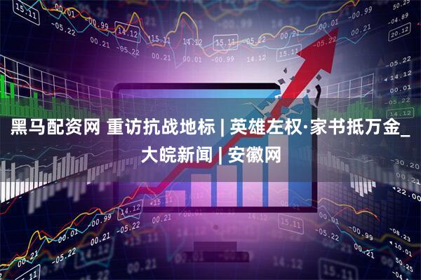黑马配资网 重访抗战地标 | 英雄左权·家书抵万金_大皖新闻 | 安徽网