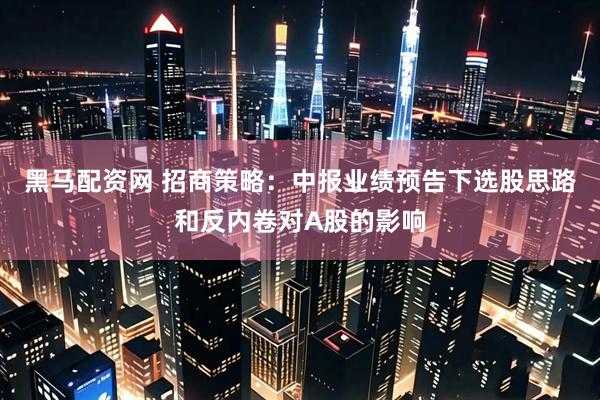 黑马配资网 招商策略：中报业绩预告下选股思路和反内卷对A股的影响