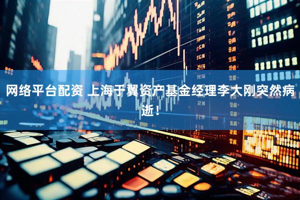 网络平台配资 上海于翼资产基金经理李大刚突然病逝！