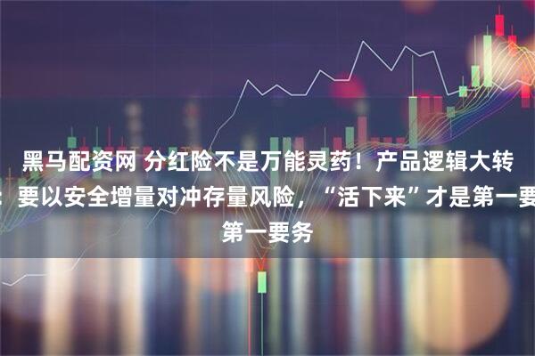黑马配资网 分红险不是万能灵药！产品逻辑大转向：要以安全增量对冲存量风险，“活下来”才是第一要务