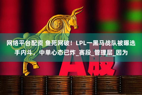 网络平台配资 鱼死网破！LPL一黑马战队被曝选手内斗，中单心态已炸_赛段_管理层_因为