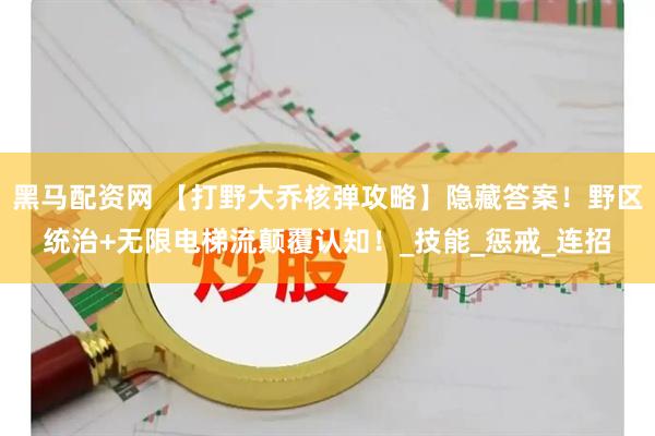 黑马配资网 【打野大乔核弹攻略】隐藏答案！野区统治+无限电梯流颠覆认知！_技能_惩戒_连招