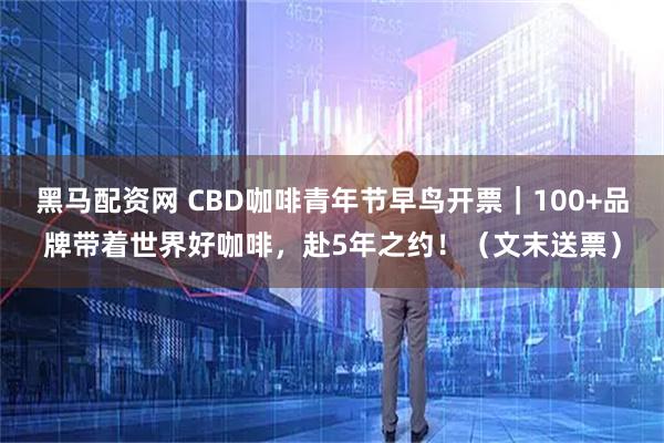 黑马配资网 CBD咖啡青年节早鸟开票｜100+品牌带着世界好咖啡，赴5年之约！（文末送票）