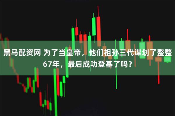 黑马配资网 为了当皇帝，他们祖孙三代谋划了整整67年，最后成功登基了吗？