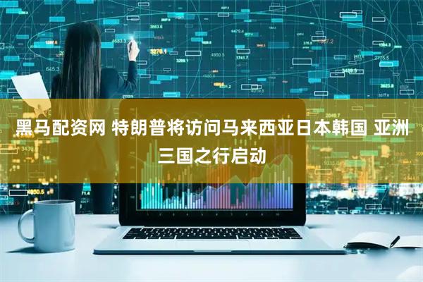 黑马配资网 特朗普将访问马来西亚日本韩国 亚洲三国之行启动