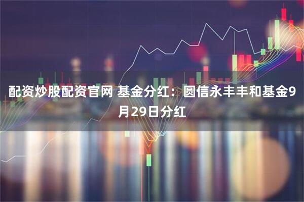 配资炒股配资官网 基金分红：圆信永丰丰和基金9月29日分红