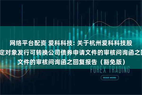 网络平台配资 爱科科技: 关于杭州爱科科技股份有限公司向不特定对象发行可转换公司债券申请文件的审核问询函之回复报告（豁免版）