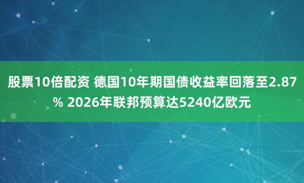 股票10倍配资 德国10年期国债收益率回落至2.87% 2026年联邦预算达5240亿欧元