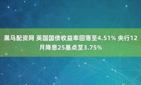 黑马配资网 英国国债收益率回落至4.51% 央行12月降息25基点至3.75%