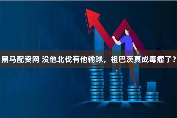 黑马配资网 没他北伐有他输球，祖巴茨真成毒瘤了？