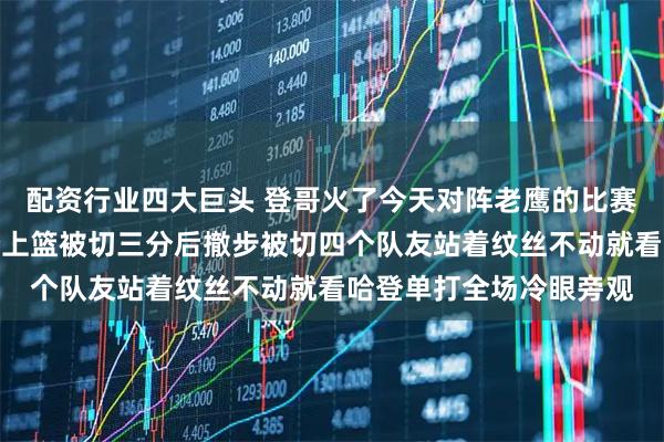 配资行业四大巨头 登哥火了今天对阵老鹰的比赛中哈登连续被切好几个上篮被切三分后撤步被切四个队友站着纹丝不动就看哈登单打全场冷眼旁观